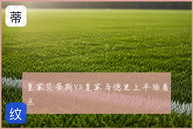 皇家贝蒂斯vs皇家马德里上半场看点