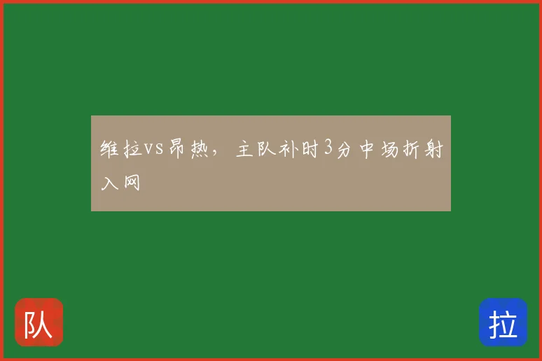 维拉vs昂热，主队补时3分中场折射入网