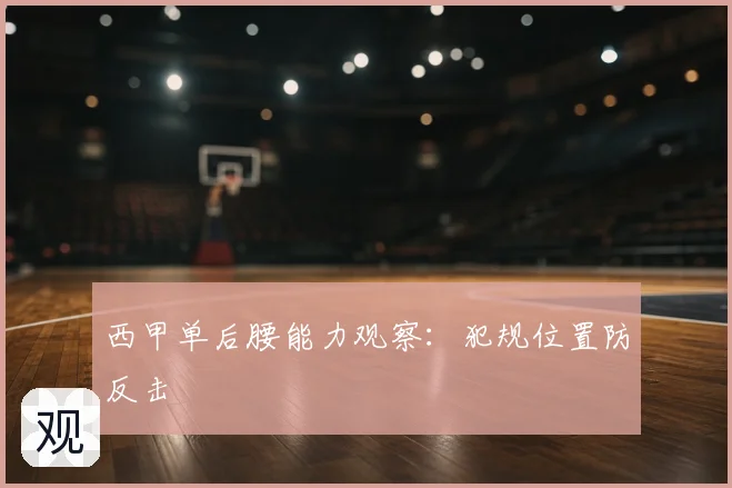 西甲单后腰能力观察：犯规位置防反击