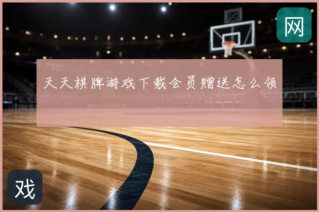 天天棋牌游戏下载会员赠送怎么领