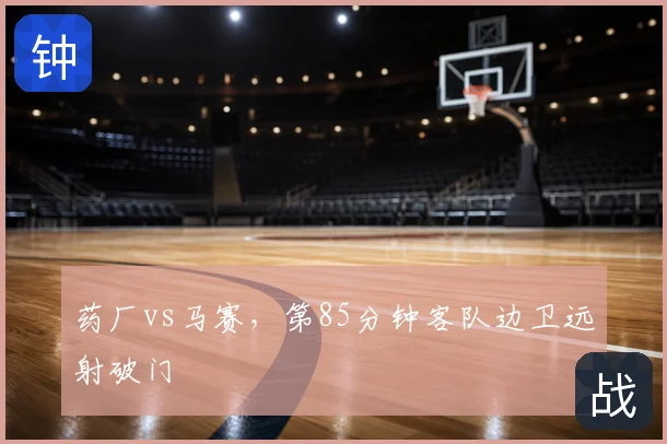 药厂vs马赛，第85分钟客队边卫远射破门