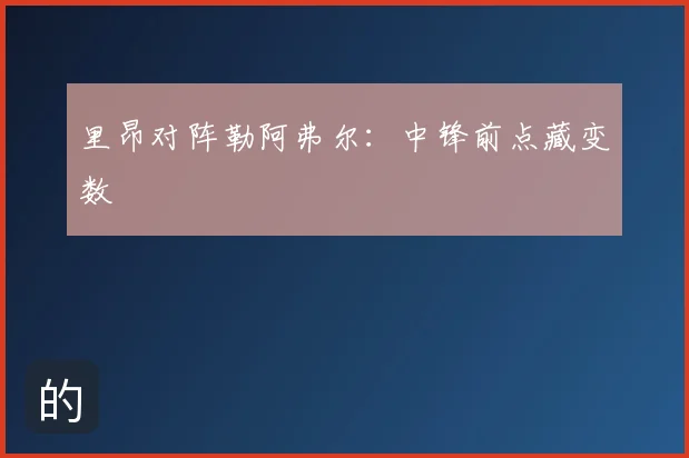 里昂对阵勒阿弗尔：中锋前点藏变数