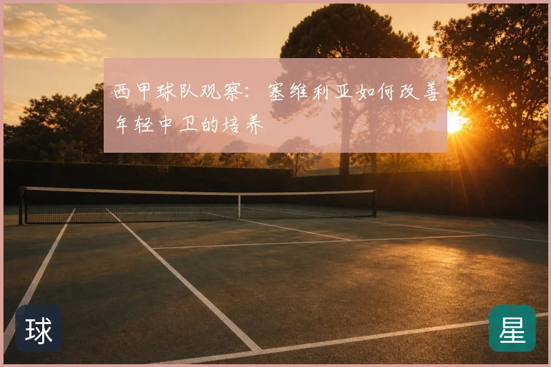 西甲球队观察：塞维利亚如何改善年轻中卫的培养
