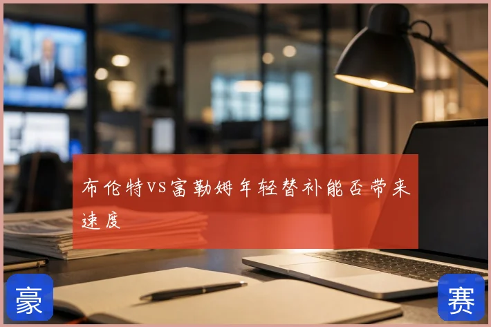 布伦特vs富勒姆年轻替补能否带来速度