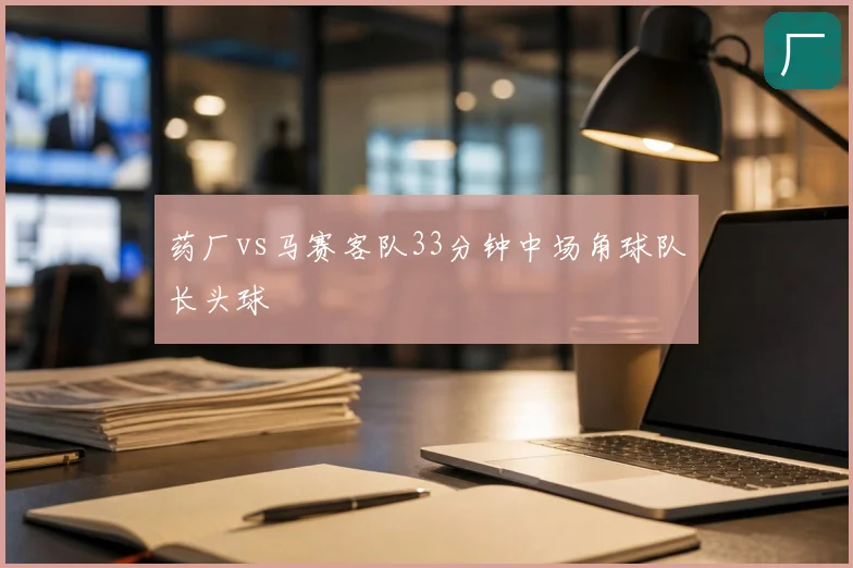 药厂vs马赛客队33分钟中场角球队长头球